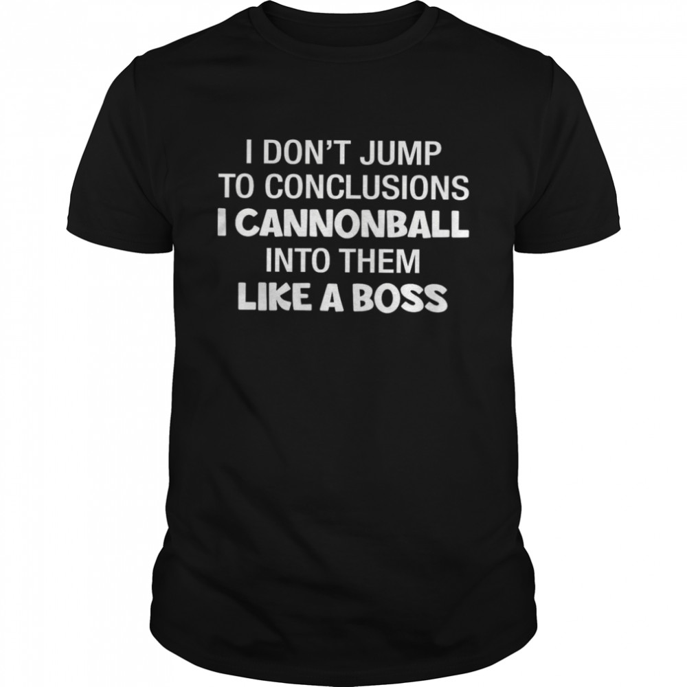 I Don’t Jump To Conclusions I Cannonball Into Them Like A Boss Shirt