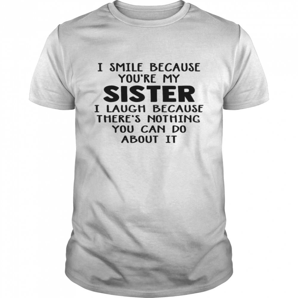 I Smile Because You’re My Sister I Laugh Because There’s Nothing You Can Do About It Shirt