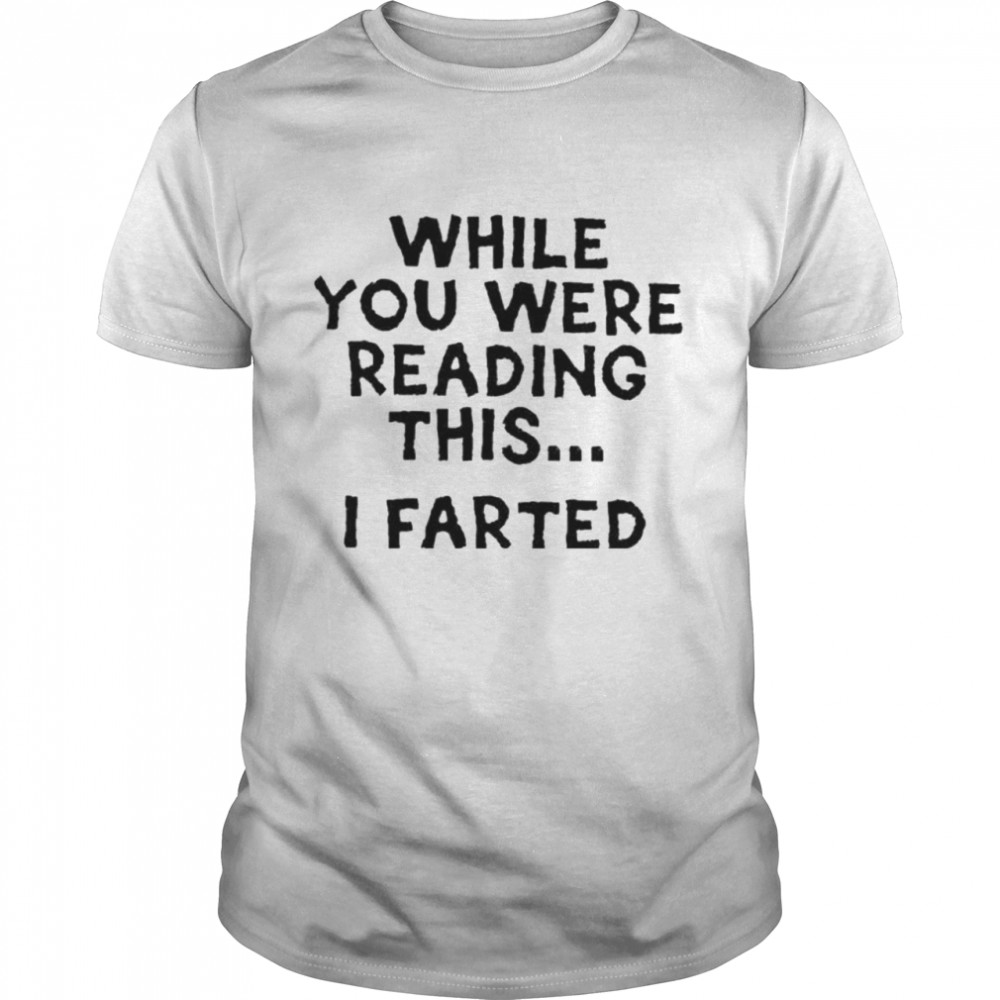 While you were reading this i farted shirt