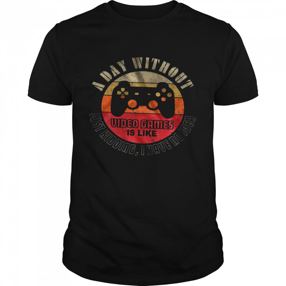 A Day Without Video Games Is Like Just Kidding I Have No Idea Shirt