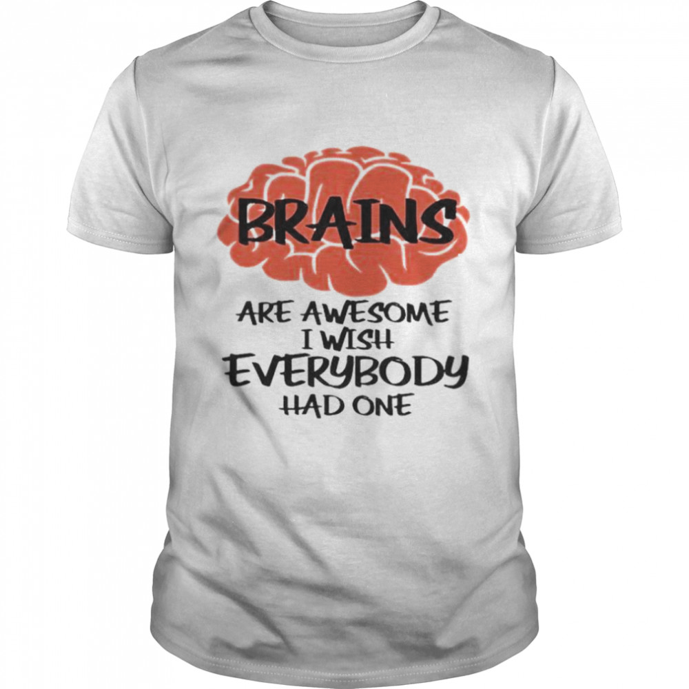 Brains are awesome i wish everybody had one shirt