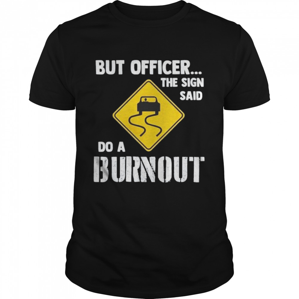 but officer the sign said do a burnout shirt