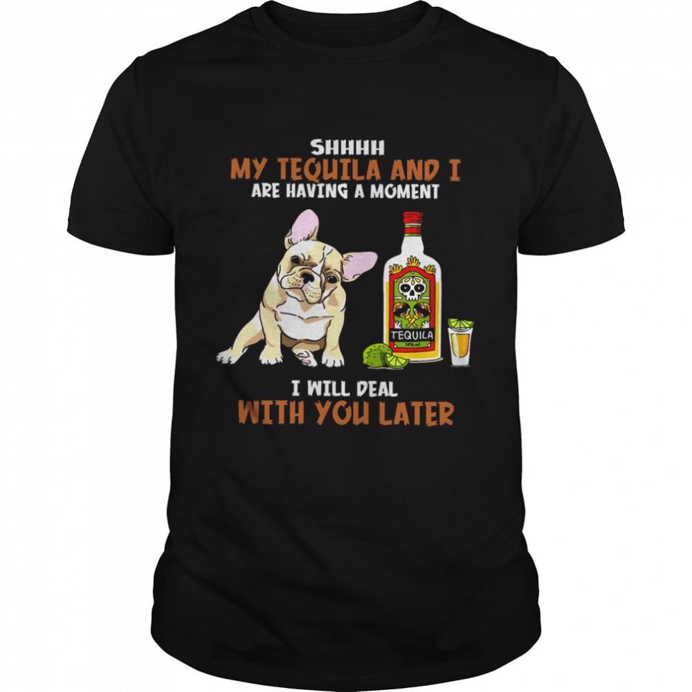 Frenchie Shhhh My Tequila And I Are Having A Moment I Will Deal With You Later Shirt