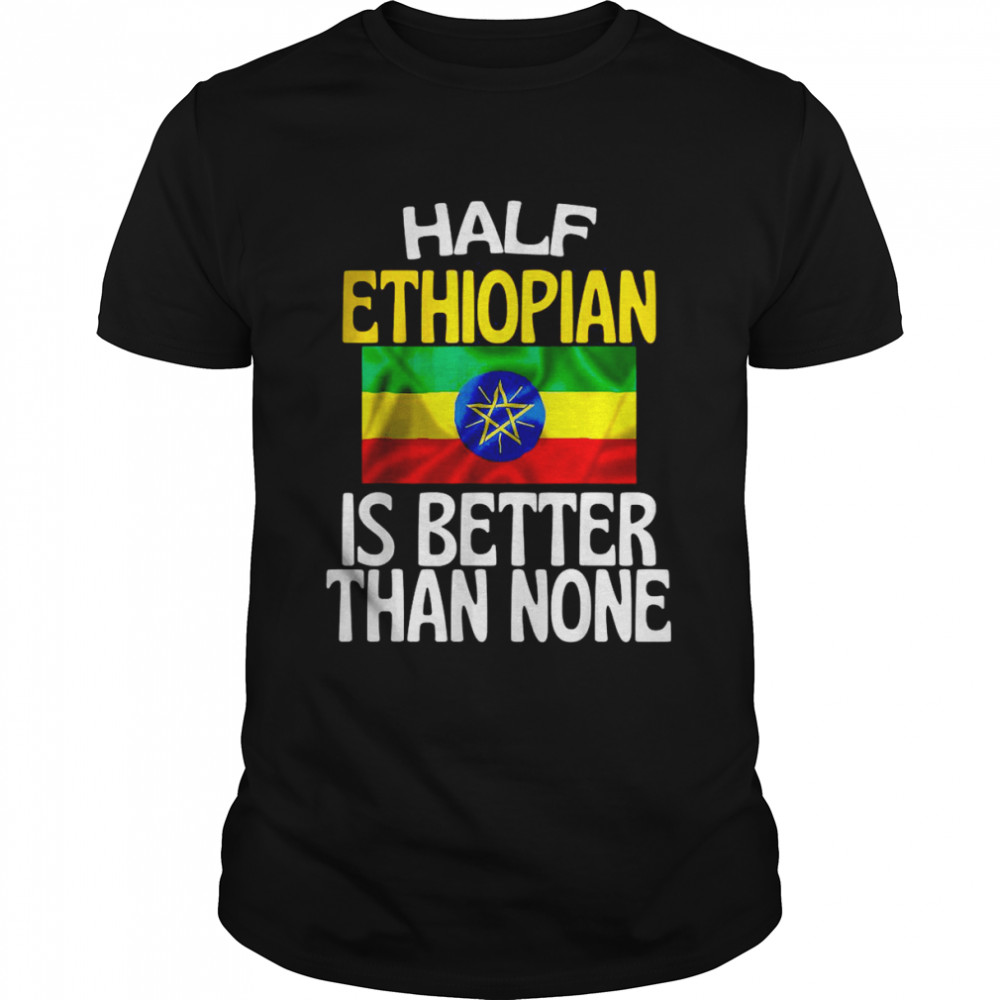 Half Ethiopian Is Better Than None Shirt