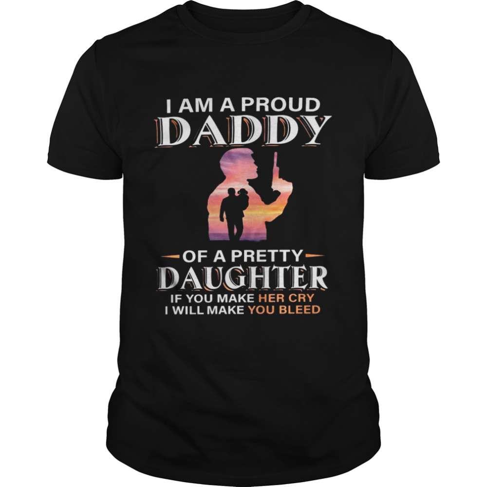 I am a proud of a pretty daughter if you make her cry i will make you bleed shirt