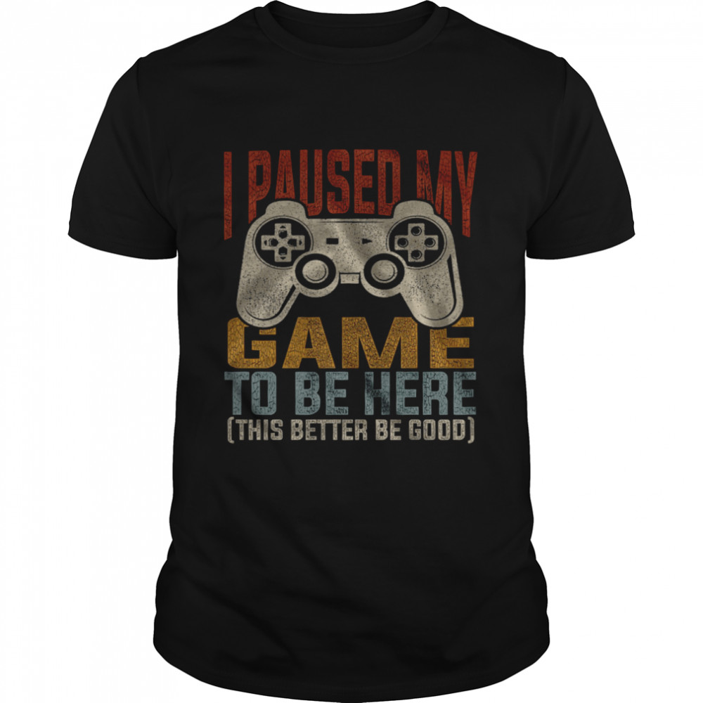 I Paused My Game To Be Here This Better Be Good Shirt