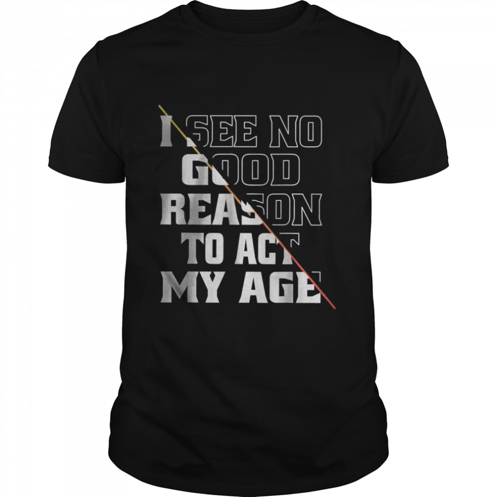 I See No Good Reason To Act My Age Shirt