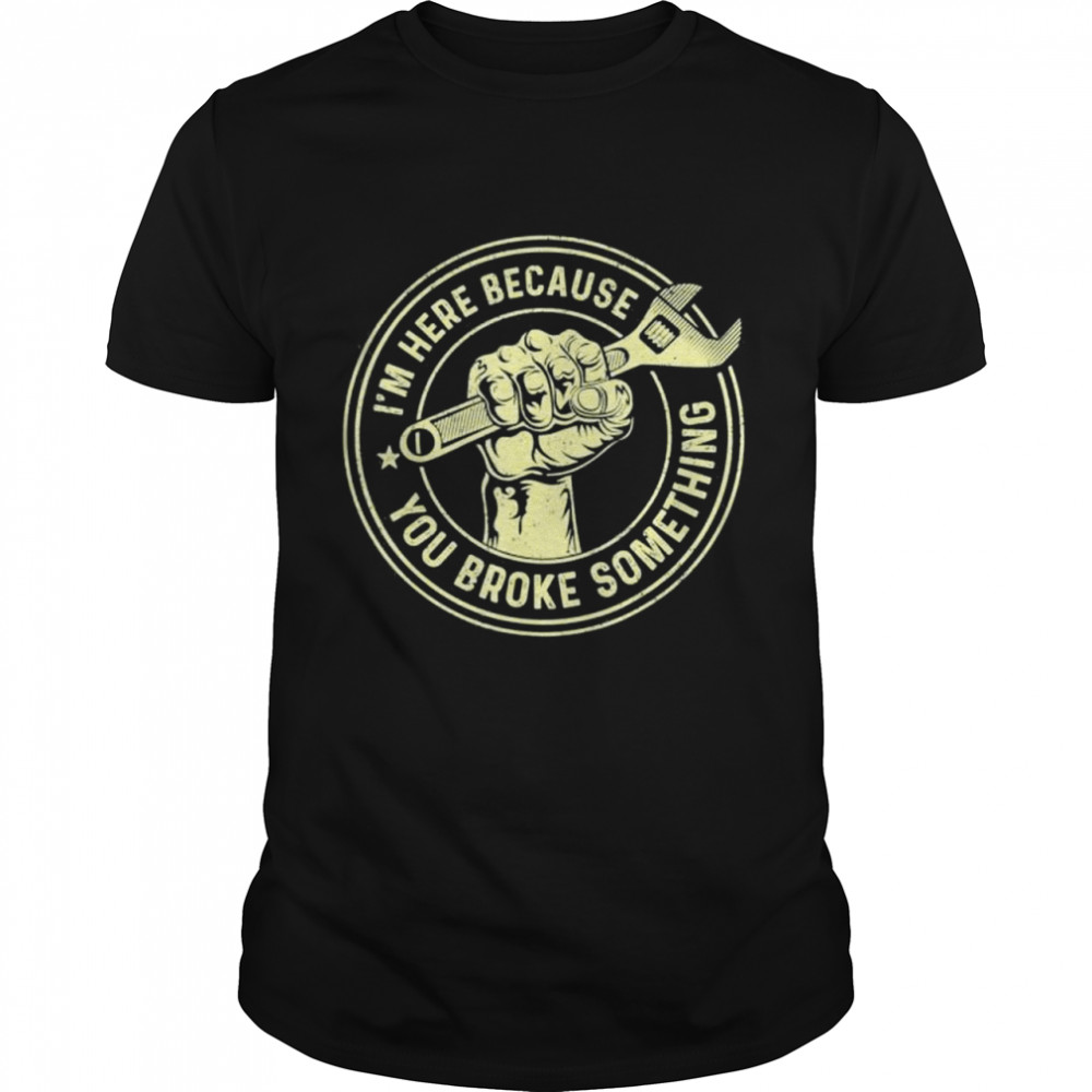 Im Here Because You Broke Something Mechanic Handyman shirt