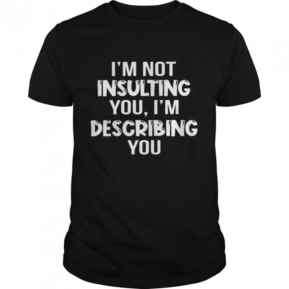 I’m Not Insulting You I’m Describing You Shirt