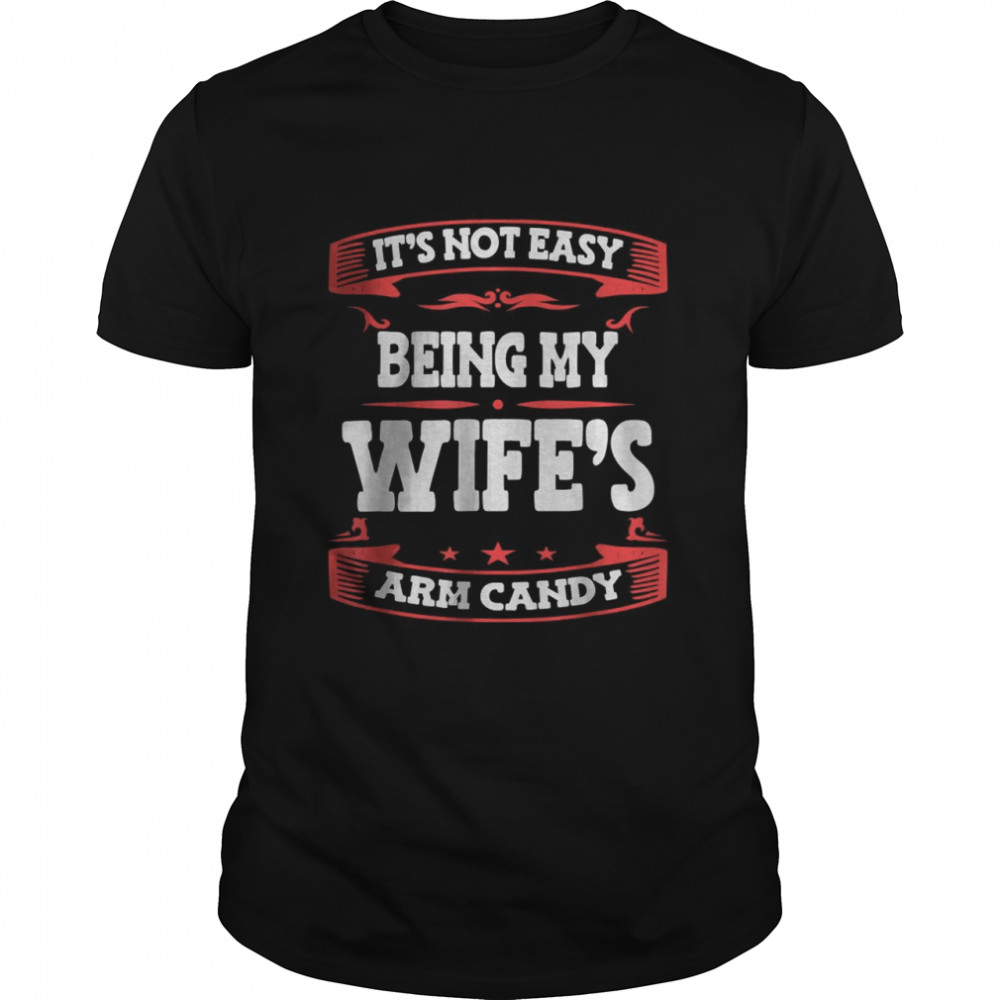 It’s Not Easy Being My Wife’s Arm Candy Shirt