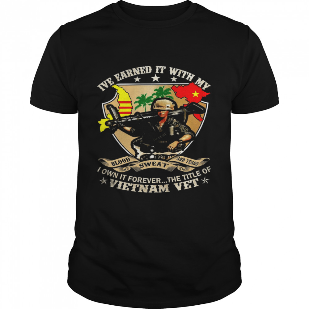 I’ve earned it with my blood sweat and tears i own it forever the title of vietnam vet shirt