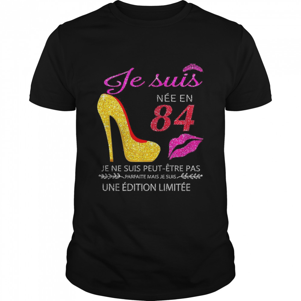 Je Suis Nee En 84 Je Ne Suis Peut-etre Pas Une Edition Limitee Shirt