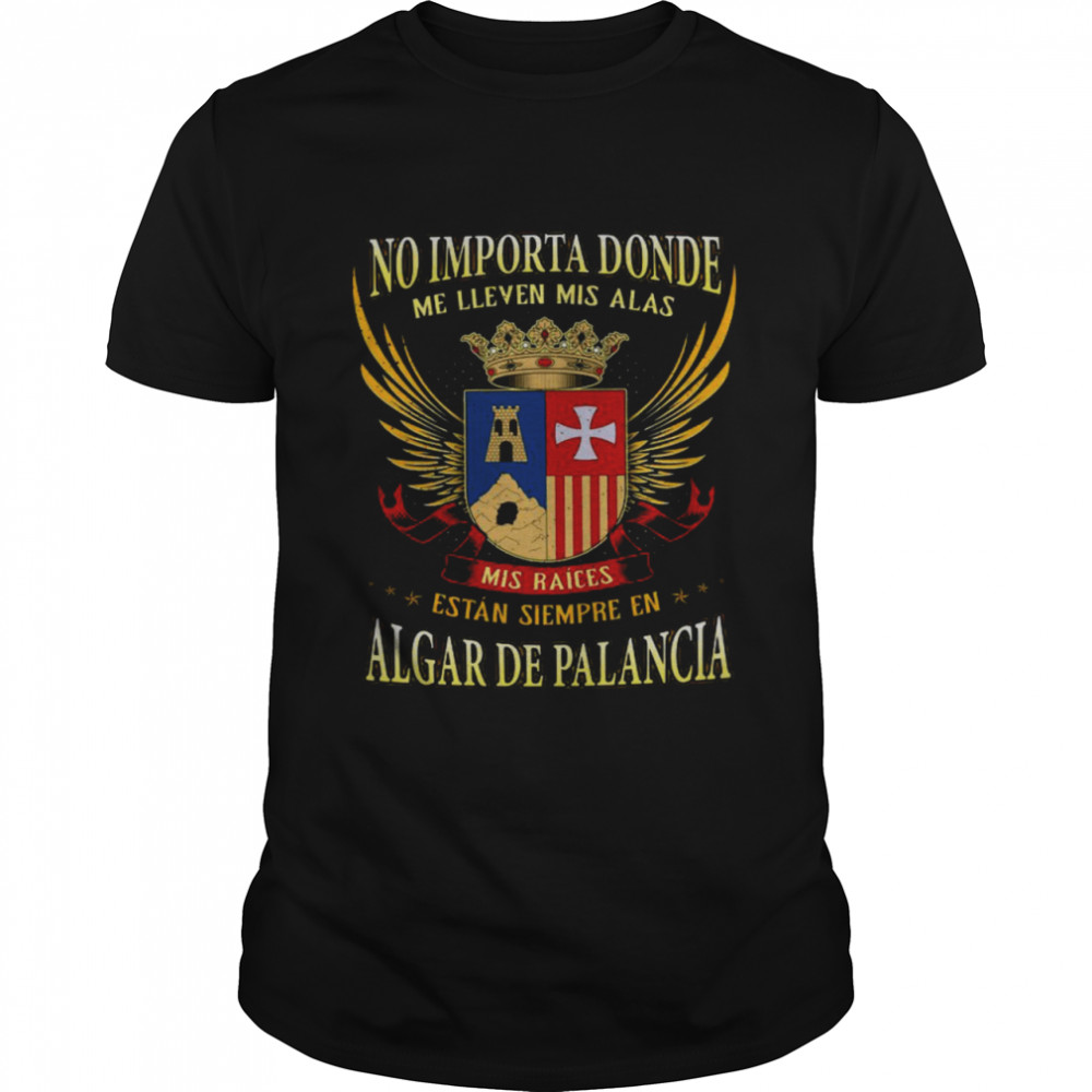 No Importa Donde Me Lleven Mis Alas Mis Raices Estan Siempre En Algar De Palancia Shirt