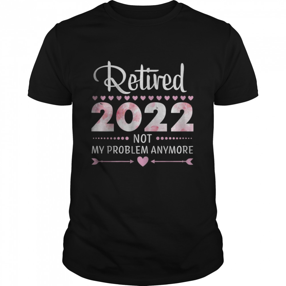 Retired 2022 Not My Problem Anymore Shirt