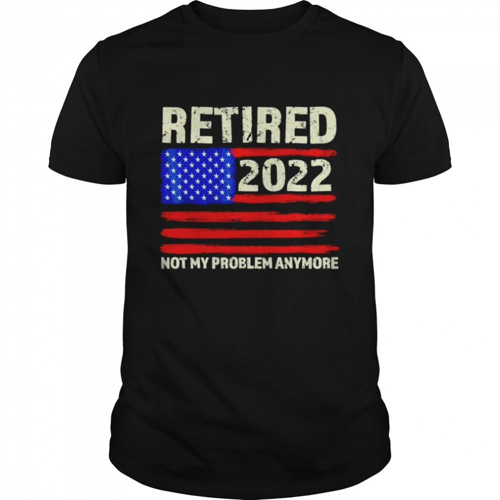 Retired 2022 Not My Problem Anymore Senior shirt