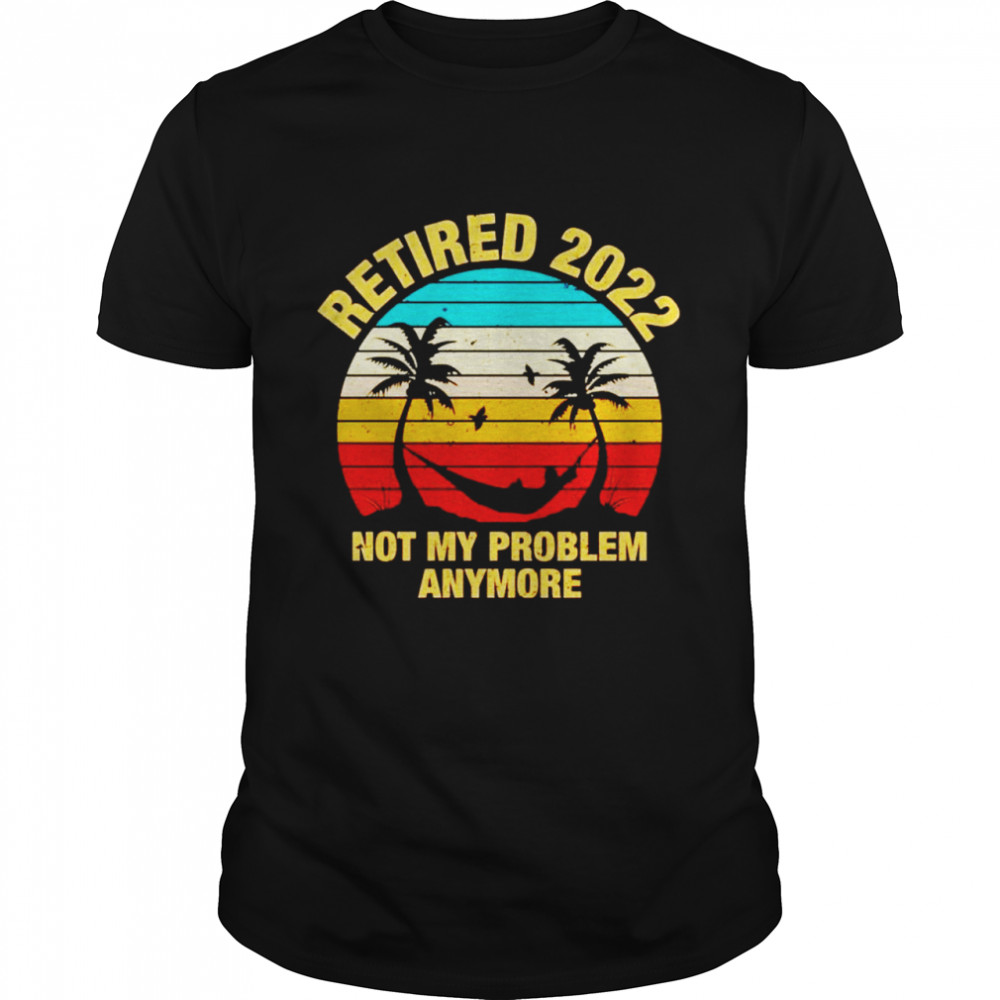 Retired 2022 not my problem anymore shirt