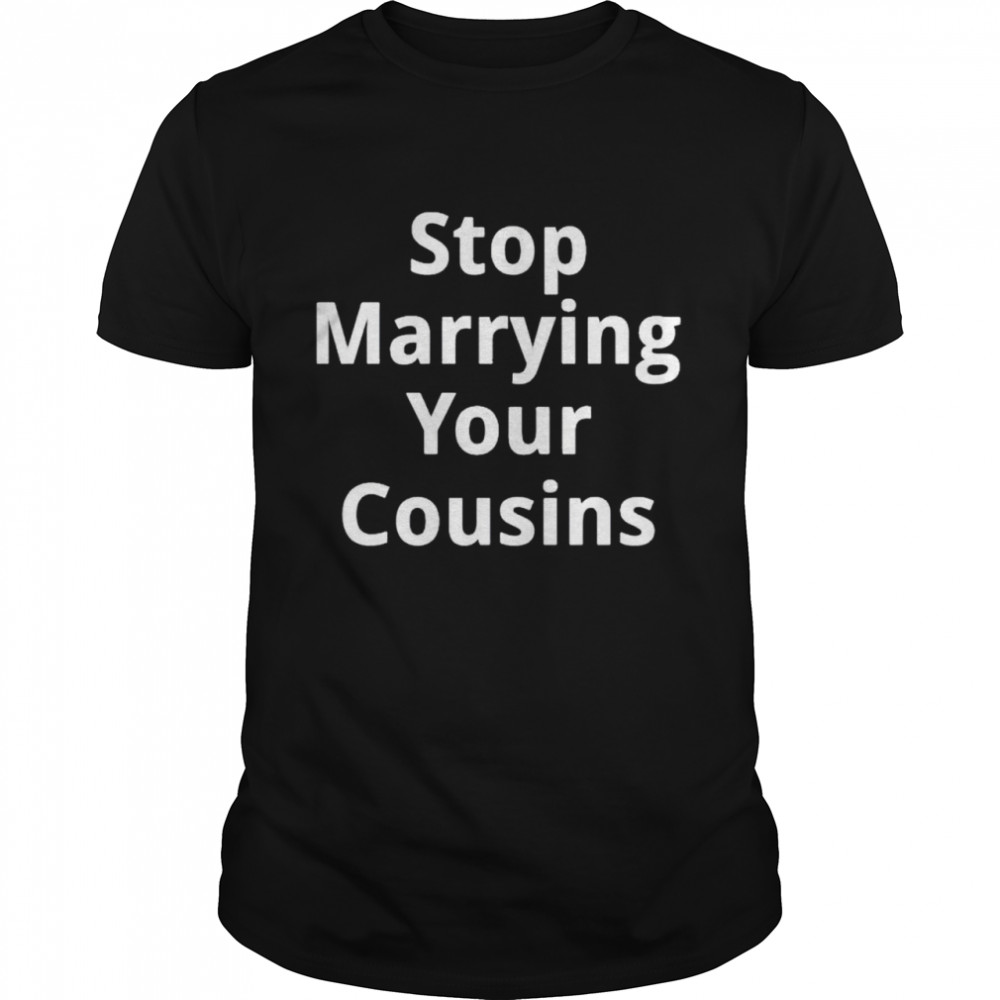 Stop marrying your cousins shirt