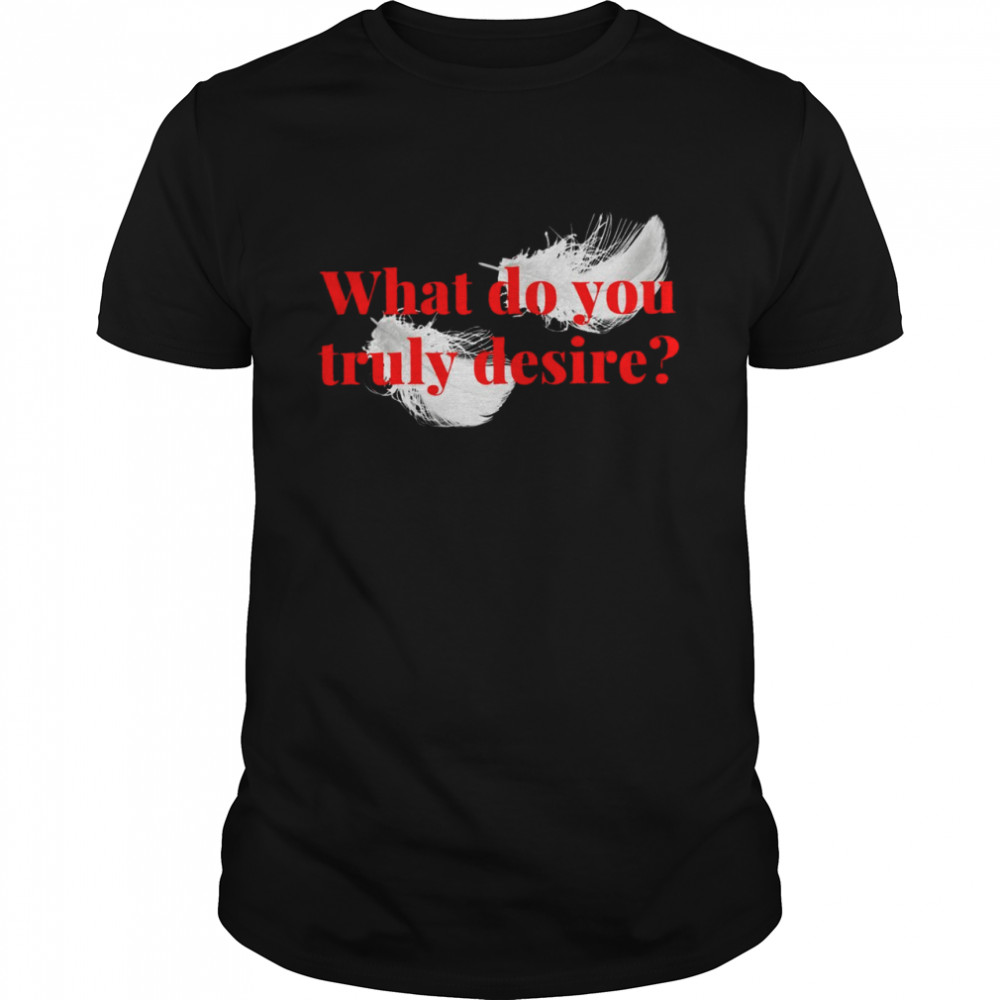 What do you Truly Desire Shirt