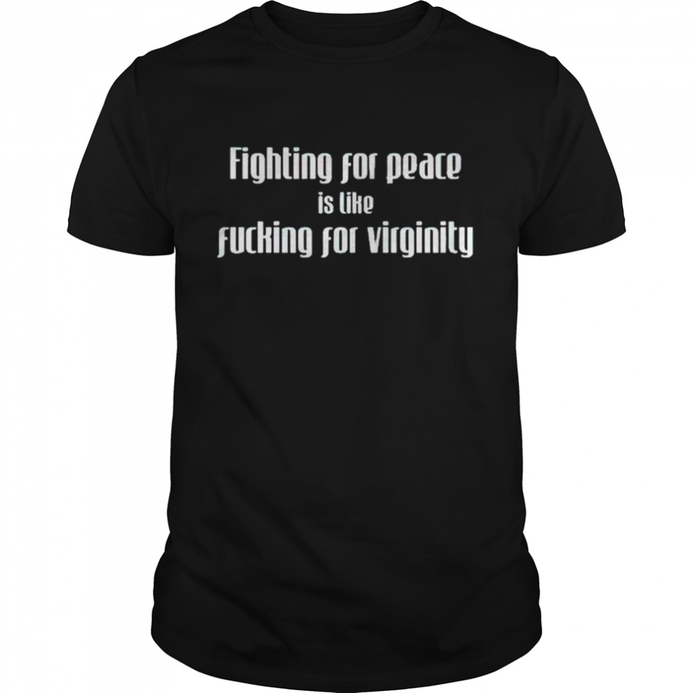 fighting for peace is like fucking for virginity shirt