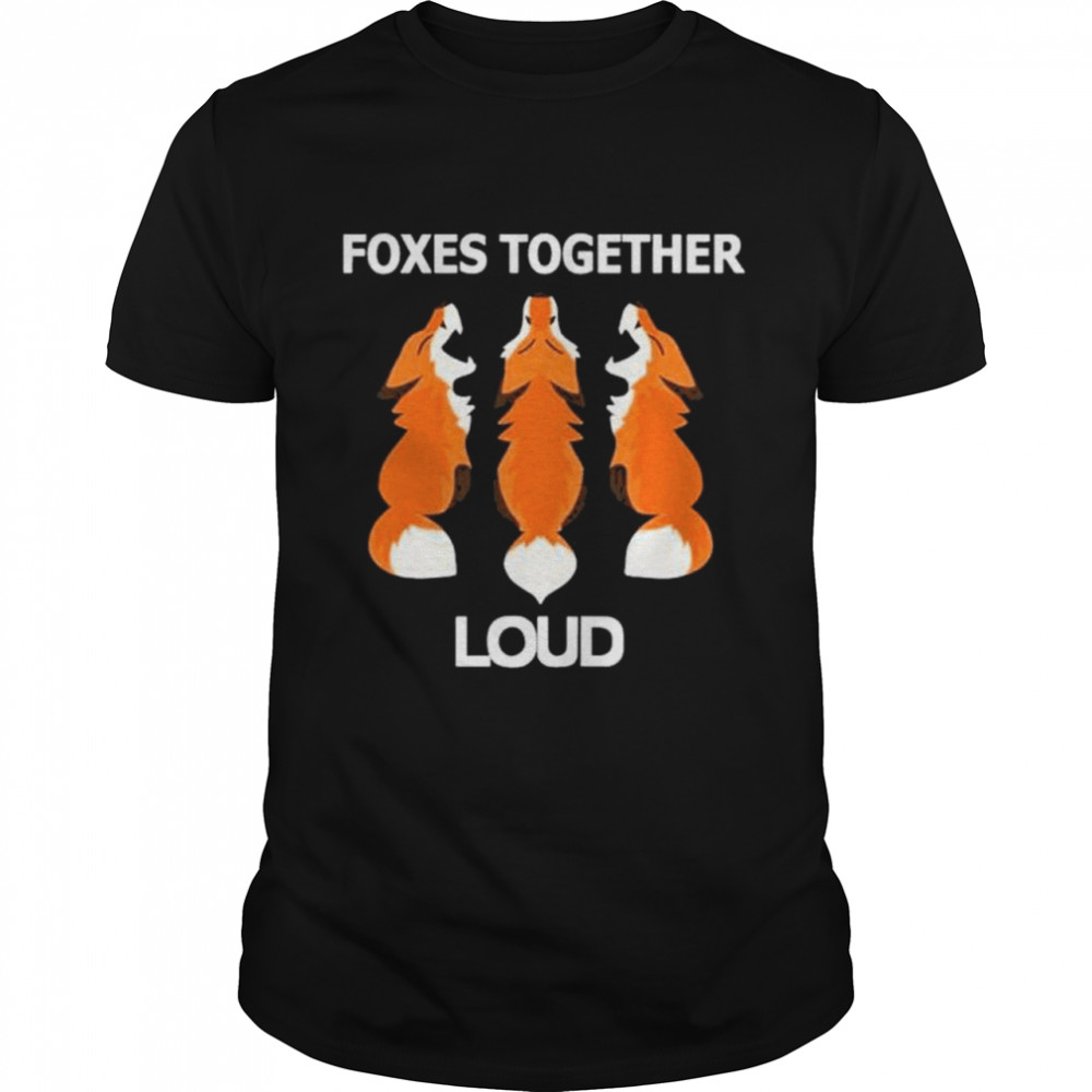 Foxes together loud shirt