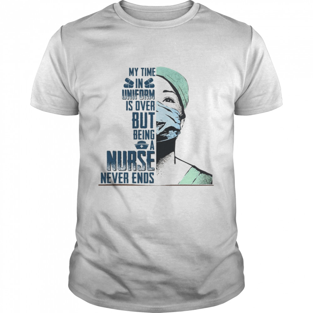 My time in uniform is over but being a nurse never ends shirt