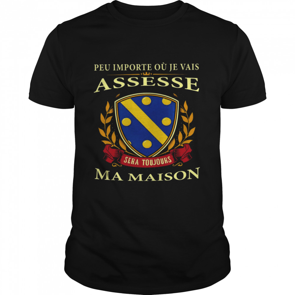 Peu Importe Ou Je Vais Assesse Sera Toujours Ma Maison Shirt