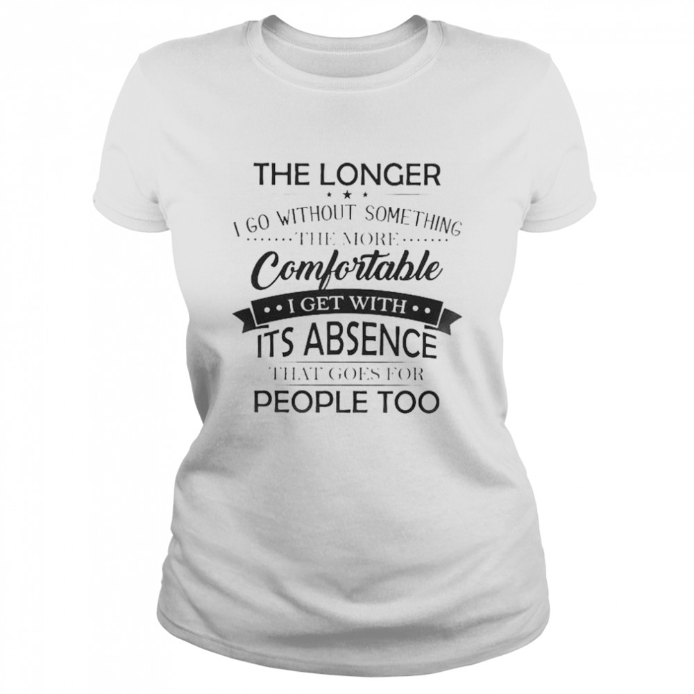 The Longer I go without something the more Comfortable I get with It’s absence that goes for people too shirt Classic Women's T-shirt