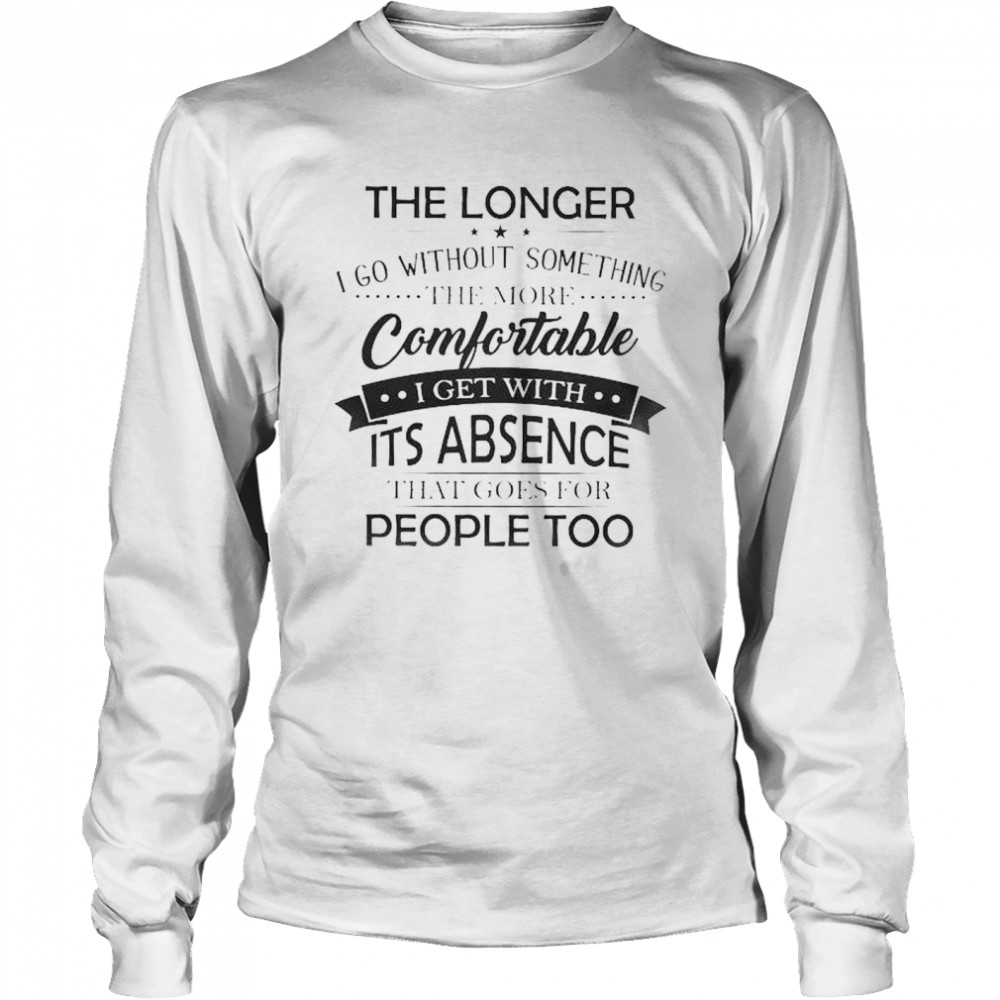 The Longer I go without something the more Comfortable I get with It’s absence that goes for people too shirt Long Sleeved T-shirt