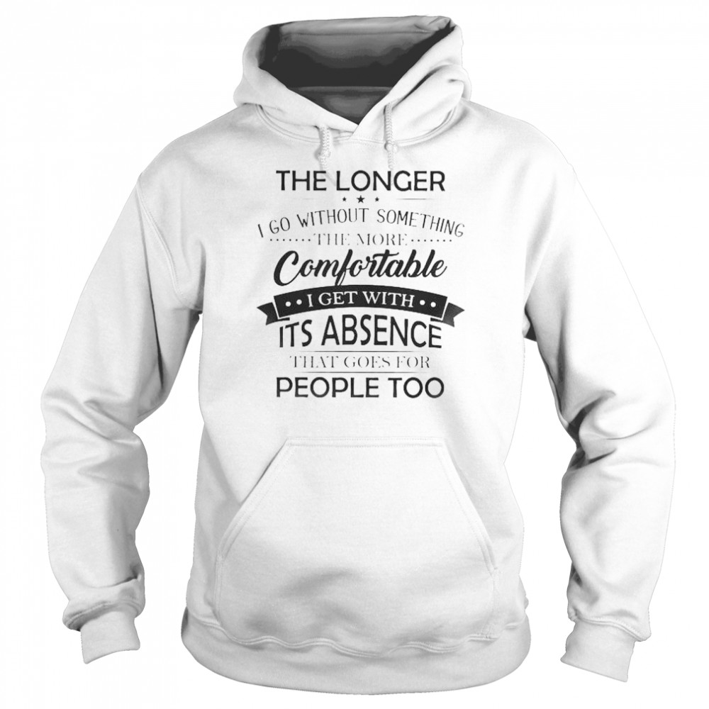 The Longer I go without something the more Comfortable I get with It’s absence that goes for people too shirt Unisex Hoodie