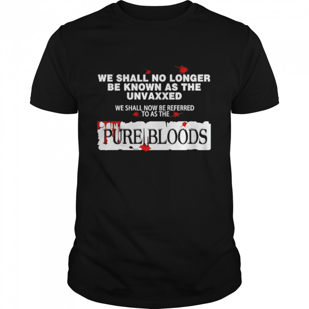 We shall no longer be known as the unvaxxed we shall now be referred to as the pure bloods shirt