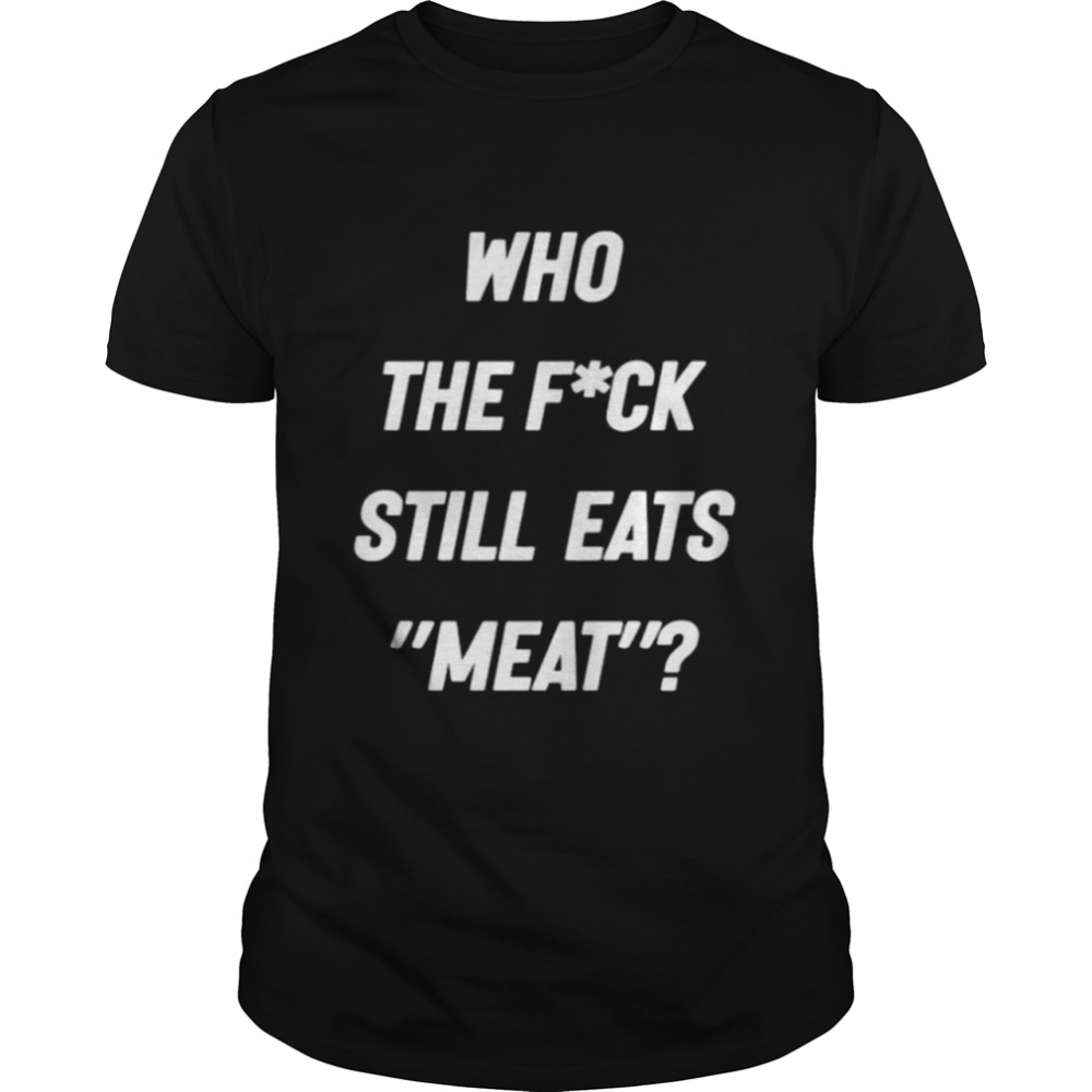 Who the fuck still eat meat shirt