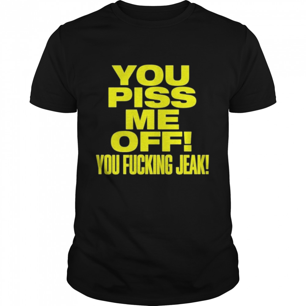 You piss me of you fucking jeak shirt