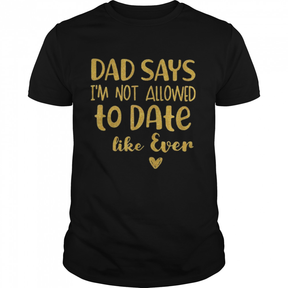 Dad Says I’m Not Allowed To Date Like Ever Shirt