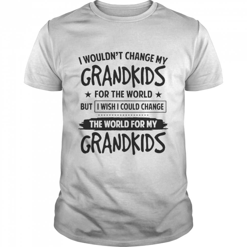 I Wouldn’t Change My Grandkids For The World But I Wish I Could Change The World For My Grandkids Shirt