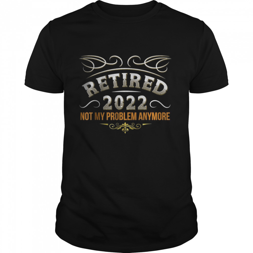 Retired 2022 Not My Problem Anymore – Senior 2022 Retirement T-Shirt