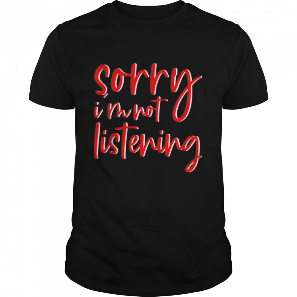 Sorry I’m Not Listening Shirt