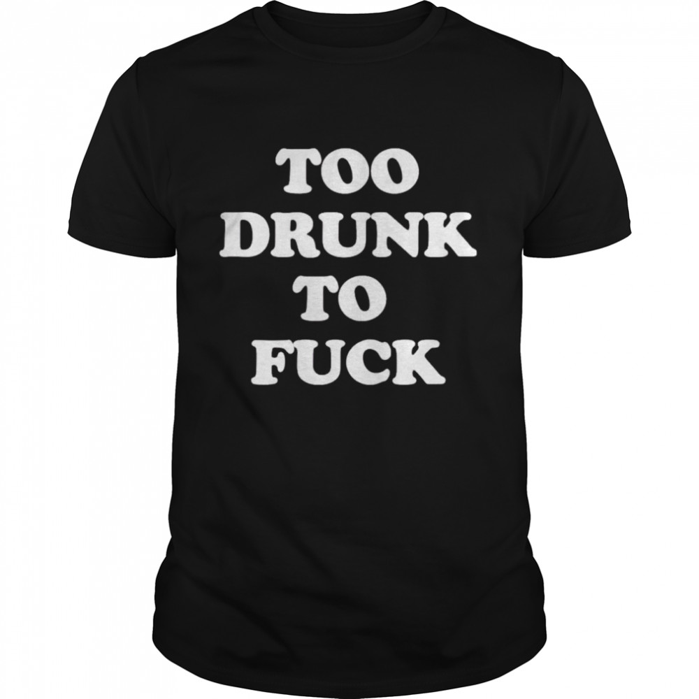 Too drunk to fuck shirt