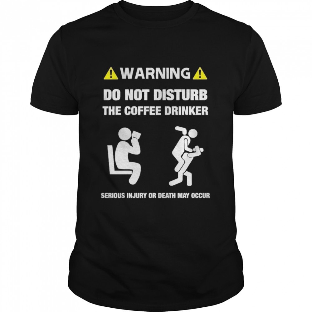 Warning do not disturb the coffee drinker serious inJury or death may occur shirt