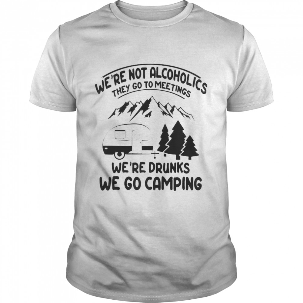 We’re not alcoholics they go to meeting we’re drunks we go camping shirt