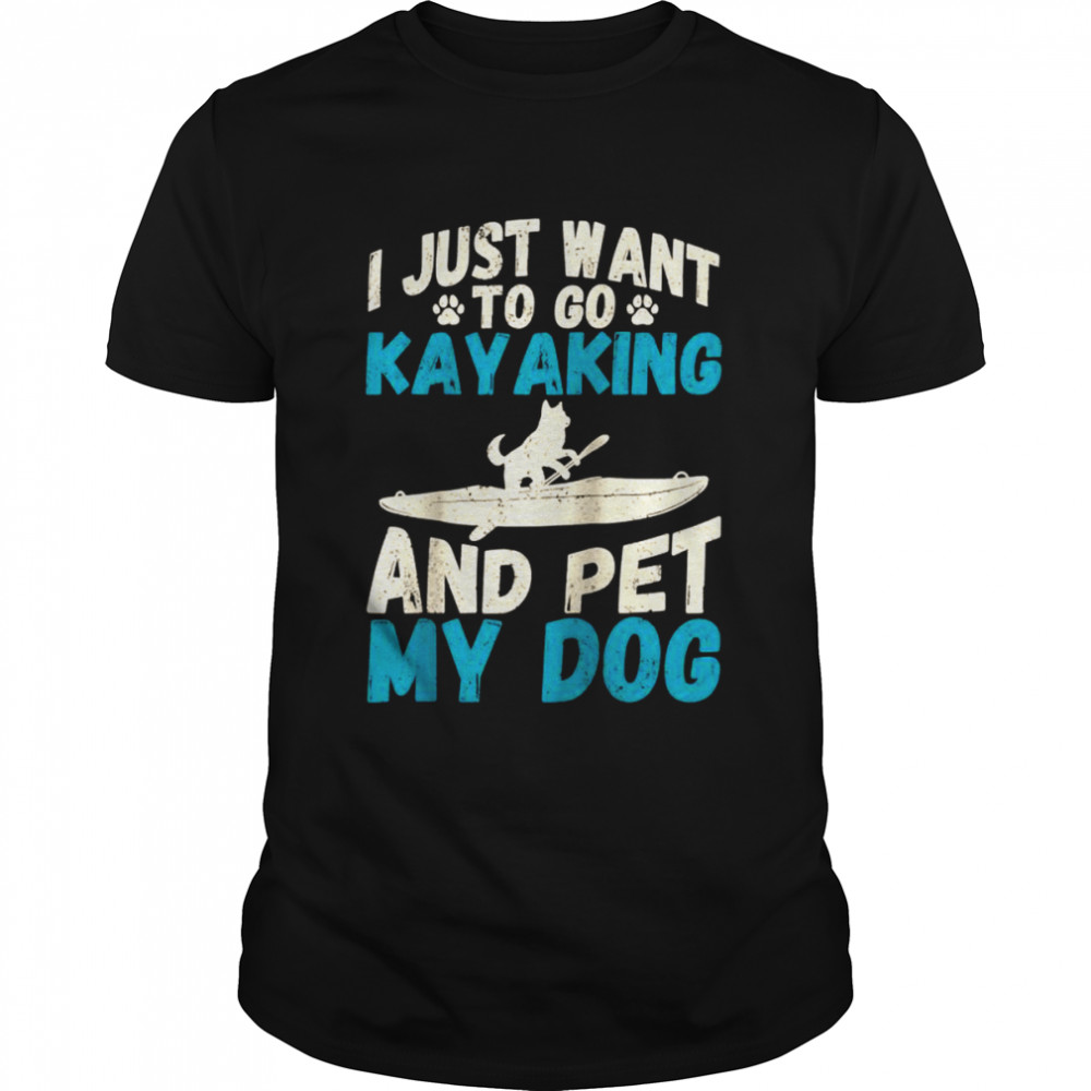 I just want to go kayaking and pet my dog quote kayak Shirt