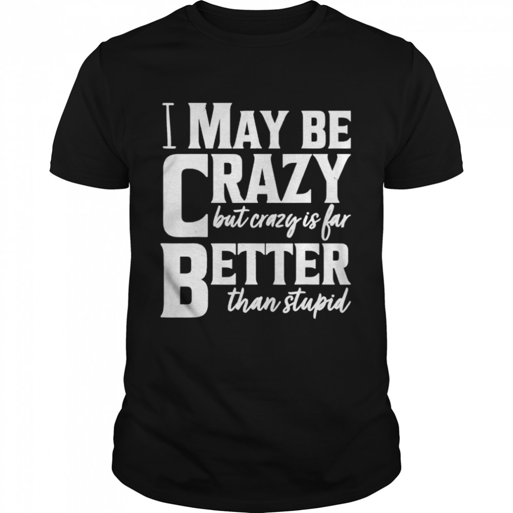 I May Be Crazy But Crazy Is Far Better Than Stupid shirt