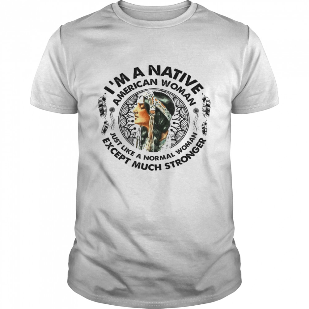 I’m A Native American Woman Just Like A Normal Woman Except Much Stronger Shirt