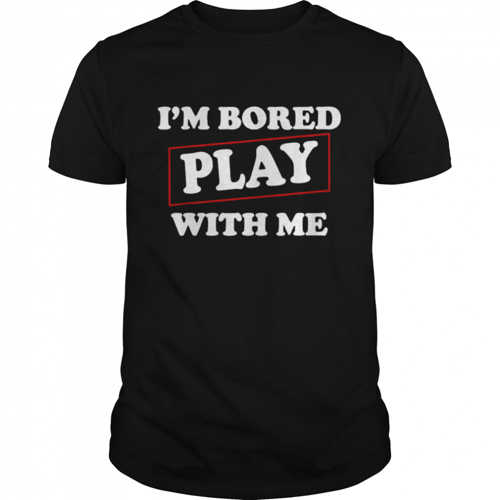 Im Bored Play With Me shirt