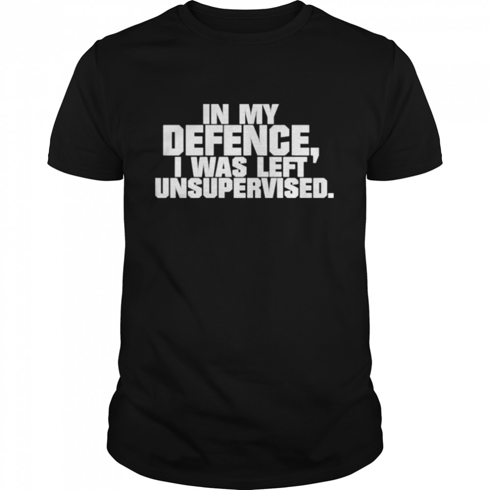 In My Defence I Was Left Unsupervised shirt