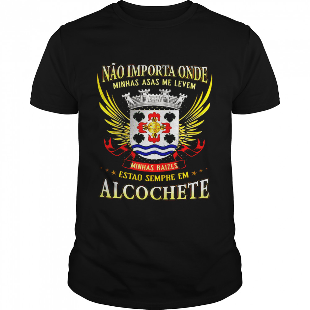 Nao Importa Onde Minhas Asas Me Levem Minhas Raizes Estao Sempre Em Alcochete Shirt