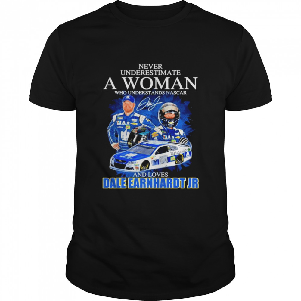 Never underestimate a woman who understands Nascar and loves Dale Earnhardt Jr shirt