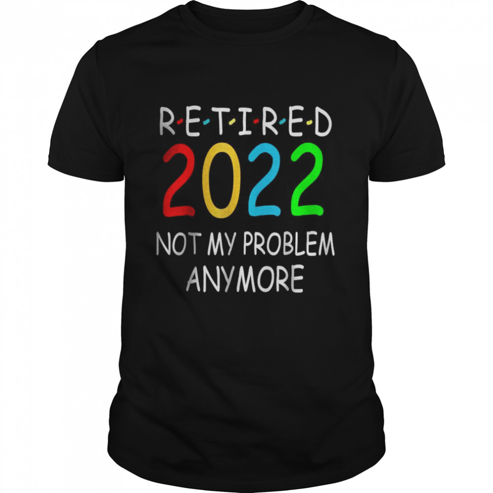 Retired 2022 Not My Problem Anymore Funny Gift T-Shirt