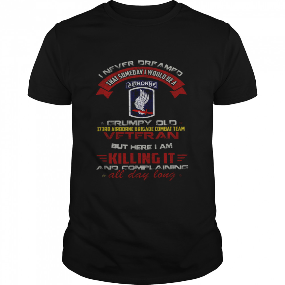 I Never Dreamed That Someday I Would Be A Grumpy Old 173rd Airborne Brigade Combat Team Veteran But Here I Am Killing It Shirt