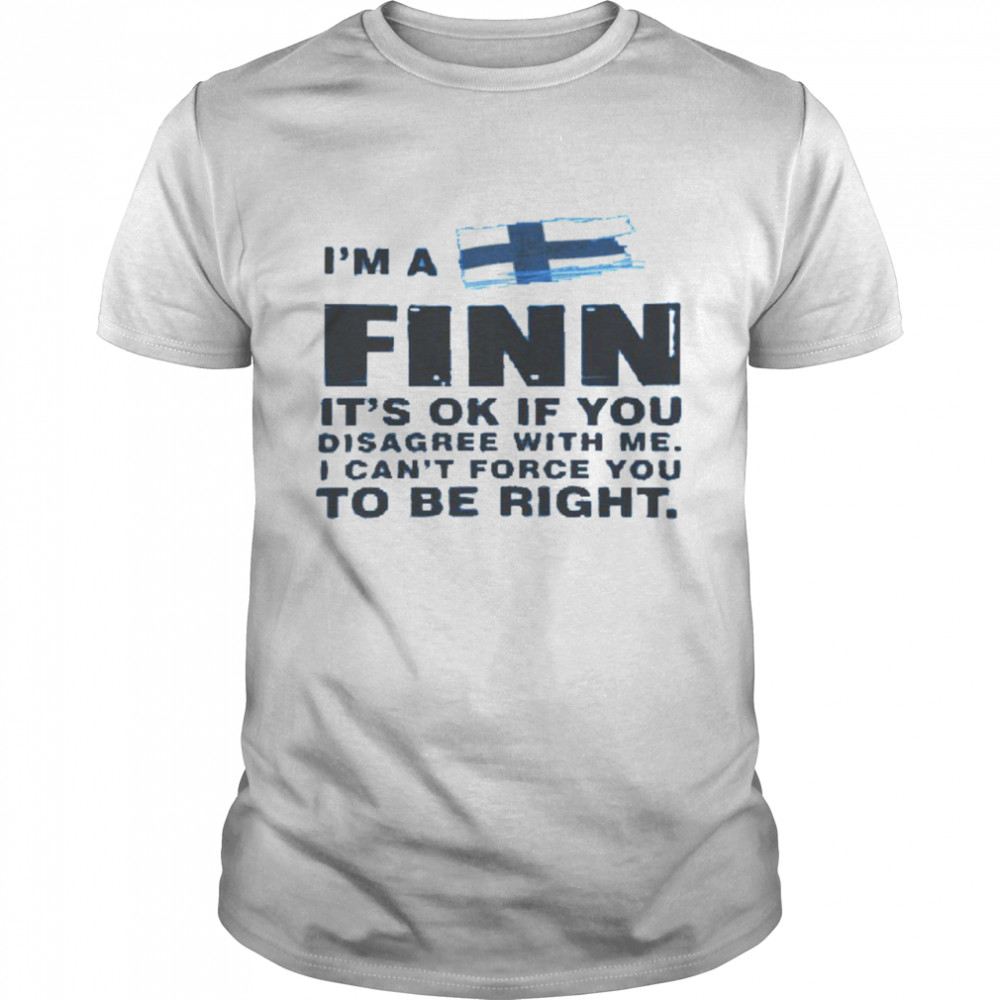 I’m a finn it’s ok if you disagree with me i can’t force you to be right shirt