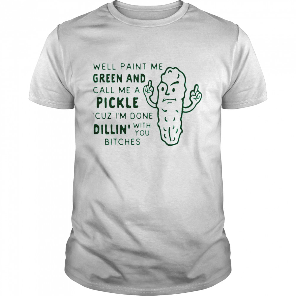 Paint me green and call me a Pickle cuz I’m done dillin’ with you chitches shirt